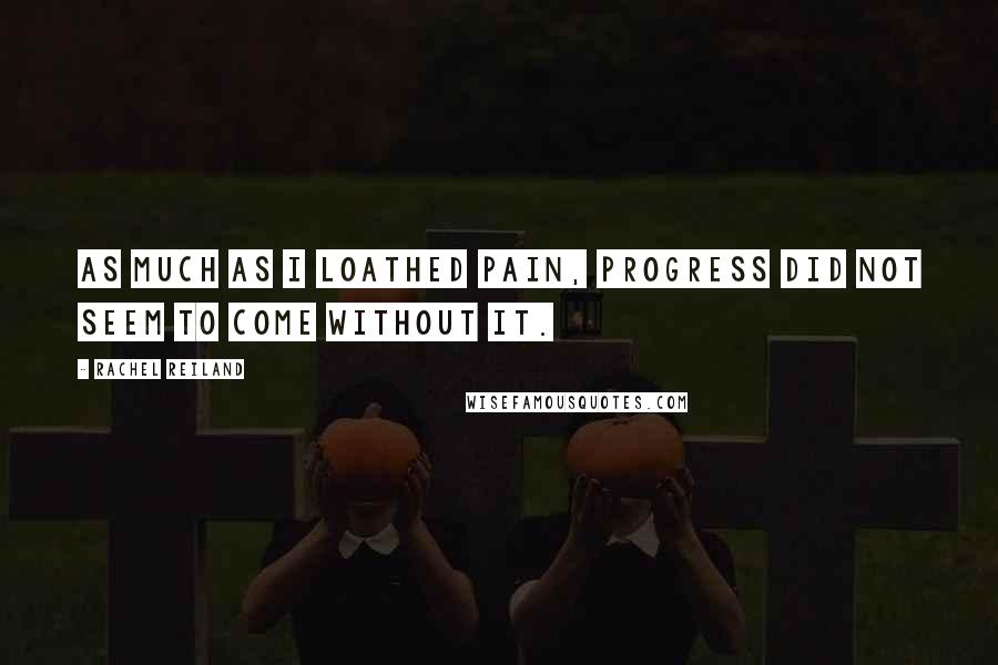 Rachel Reiland Quotes: As much as I loathed pain, progress did not seem to come without it.