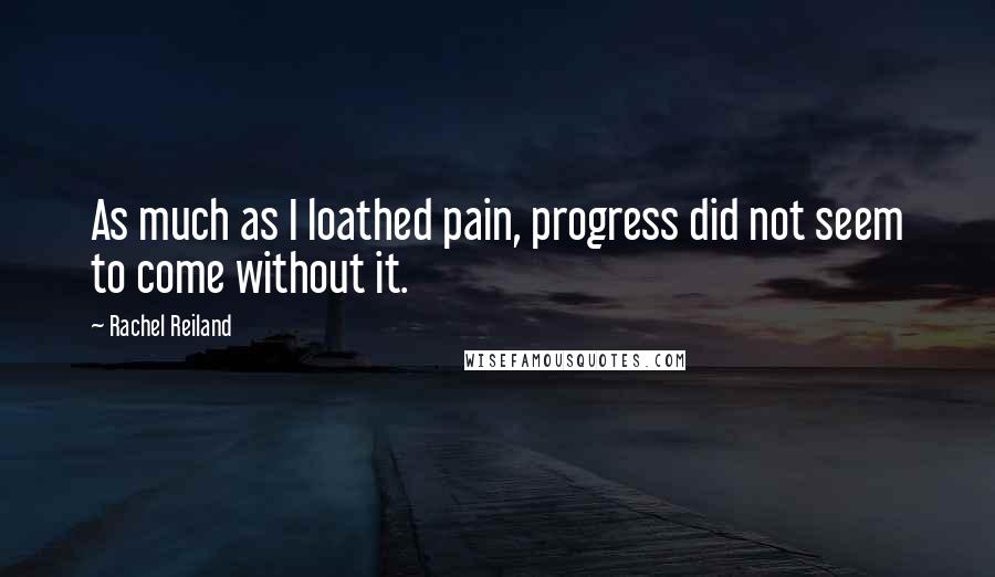 Rachel Reiland Quotes: As much as I loathed pain, progress did not seem to come without it.