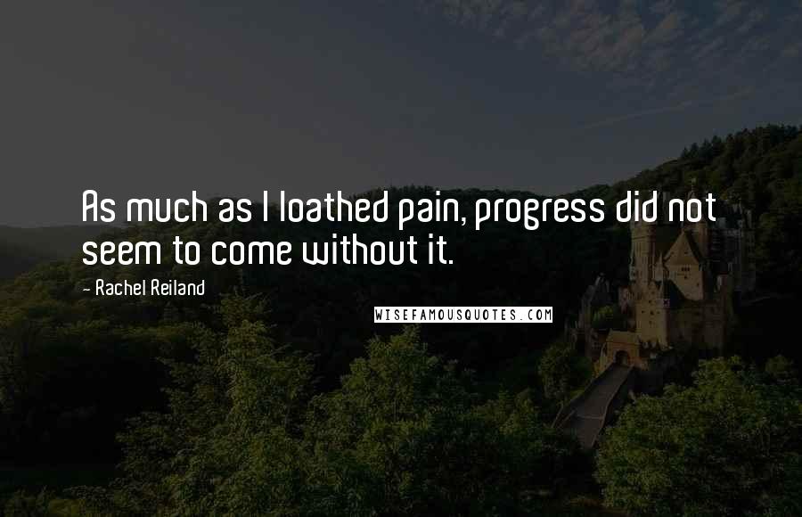 Rachel Reiland Quotes: As much as I loathed pain, progress did not seem to come without it.