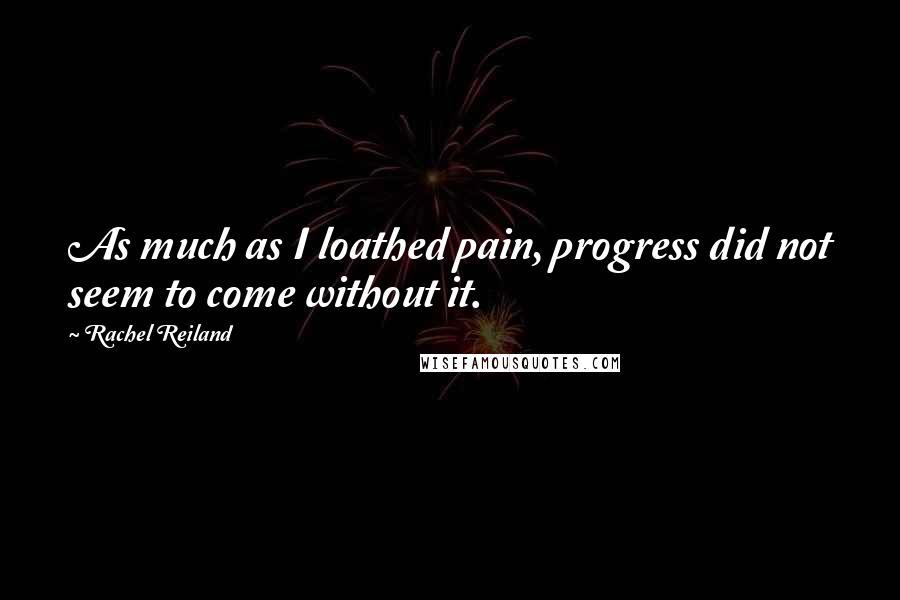 Rachel Reiland Quotes: As much as I loathed pain, progress did not seem to come without it.