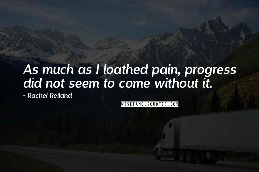 Rachel Reiland Quotes: As much as I loathed pain, progress did not seem to come without it.