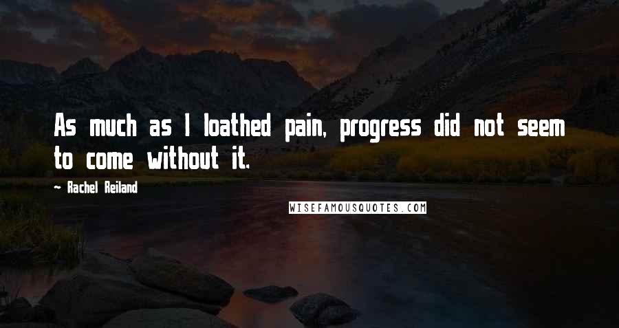 Rachel Reiland Quotes: As much as I loathed pain, progress did not seem to come without it.