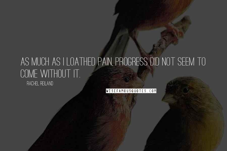 Rachel Reiland Quotes: As much as I loathed pain, progress did not seem to come without it.