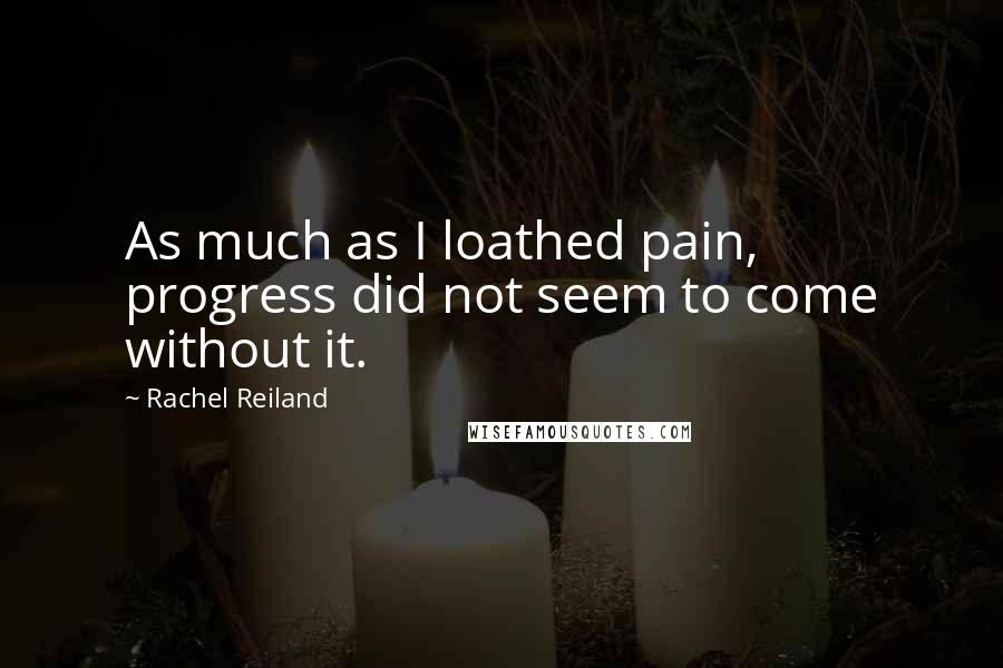 Rachel Reiland Quotes: As much as I loathed pain, progress did not seem to come without it.