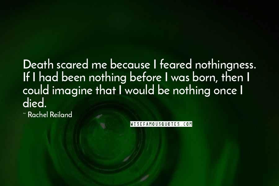 Rachel Reiland Quotes: Death scared me because I feared nothingness. If I had been nothing before I was born, then I could imagine that I would be nothing once I died.