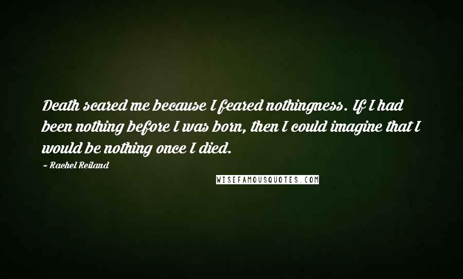 Rachel Reiland Quotes: Death scared me because I feared nothingness. If I had been nothing before I was born, then I could imagine that I would be nothing once I died.