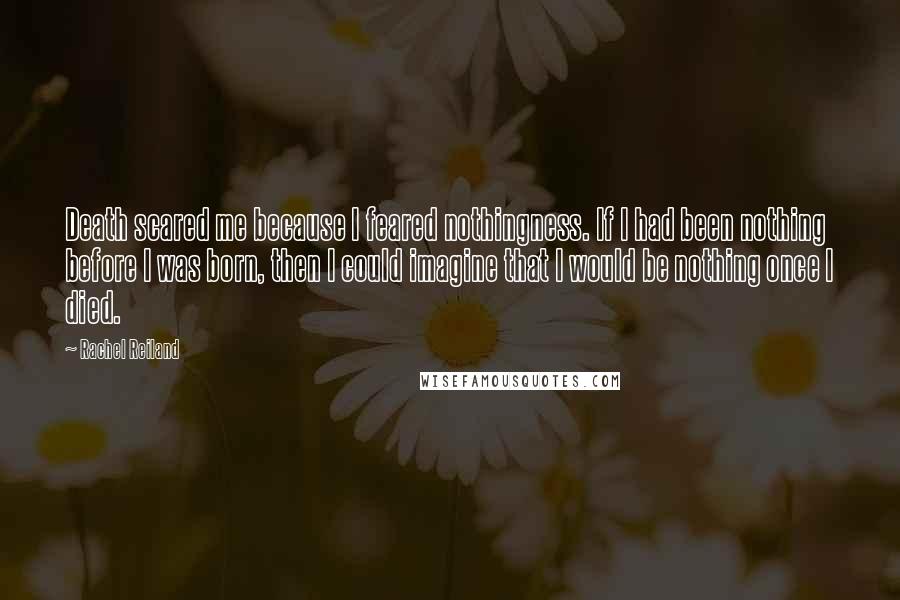 Rachel Reiland Quotes: Death scared me because I feared nothingness. If I had been nothing before I was born, then I could imagine that I would be nothing once I died.