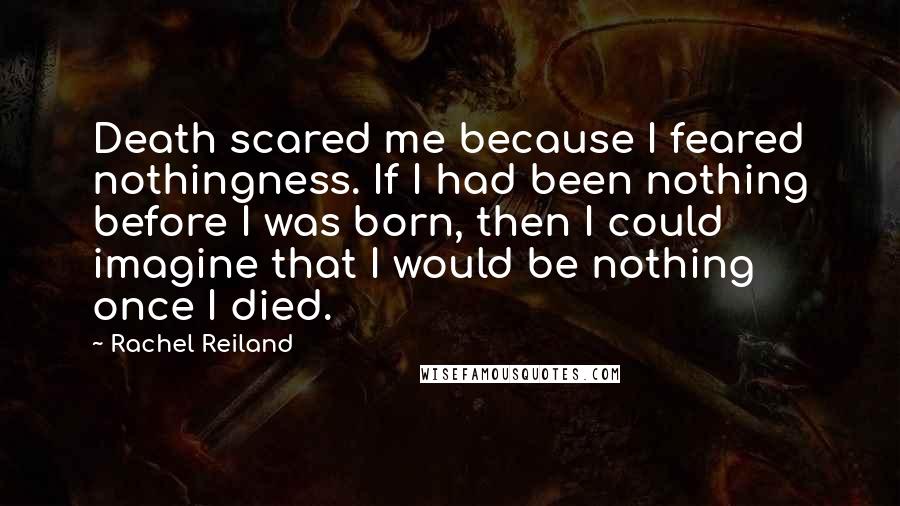 Rachel Reiland Quotes: Death scared me because I feared nothingness. If I had been nothing before I was born, then I could imagine that I would be nothing once I died.