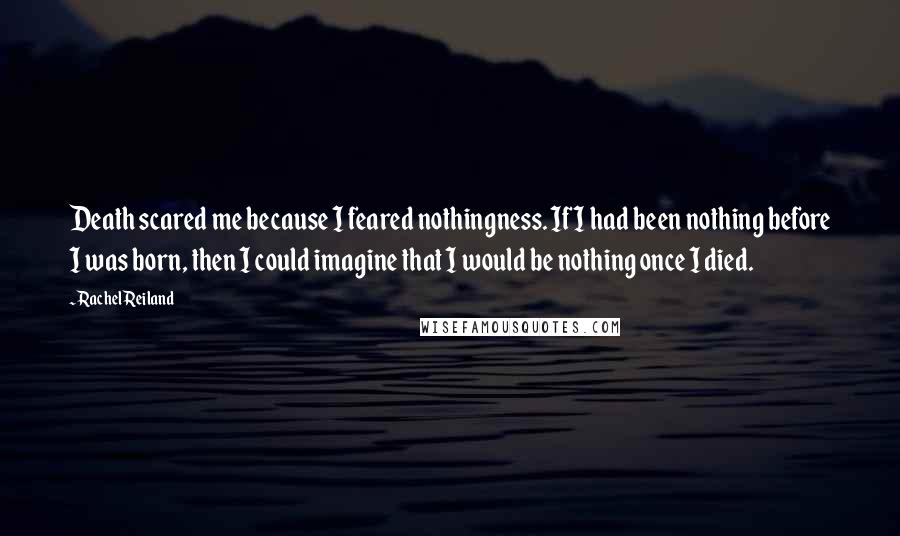 Rachel Reiland Quotes: Death scared me because I feared nothingness. If I had been nothing before I was born, then I could imagine that I would be nothing once I died.