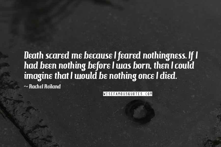 Rachel Reiland Quotes: Death scared me because I feared nothingness. If I had been nothing before I was born, then I could imagine that I would be nothing once I died.