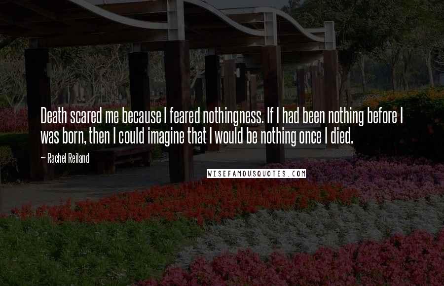 Rachel Reiland Quotes: Death scared me because I feared nothingness. If I had been nothing before I was born, then I could imagine that I would be nothing once I died.