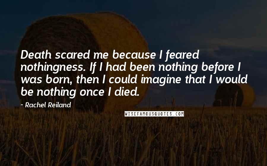 Rachel Reiland Quotes: Death scared me because I feared nothingness. If I had been nothing before I was born, then I could imagine that I would be nothing once I died.