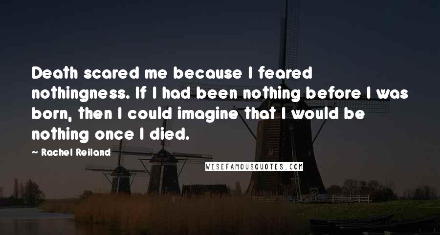 Rachel Reiland Quotes: Death scared me because I feared nothingness. If I had been nothing before I was born, then I could imagine that I would be nothing once I died.