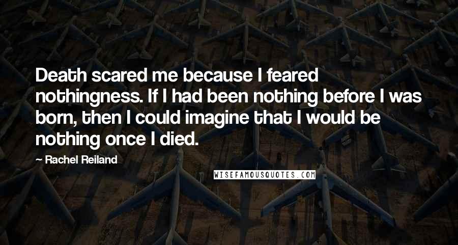 Rachel Reiland Quotes: Death scared me because I feared nothingness. If I had been nothing before I was born, then I could imagine that I would be nothing once I died.