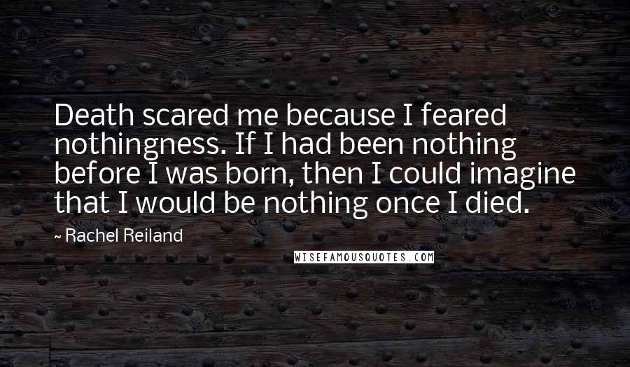 Rachel Reiland Quotes: Death scared me because I feared nothingness. If I had been nothing before I was born, then I could imagine that I would be nothing once I died.