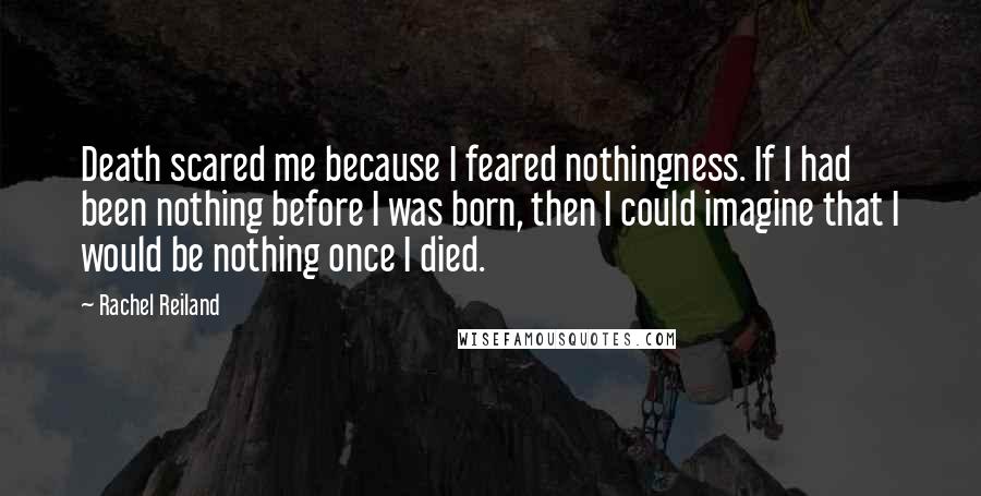 Rachel Reiland Quotes: Death scared me because I feared nothingness. If I had been nothing before I was born, then I could imagine that I would be nothing once I died.