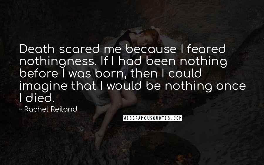 Rachel Reiland Quotes: Death scared me because I feared nothingness. If I had been nothing before I was born, then I could imagine that I would be nothing once I died.