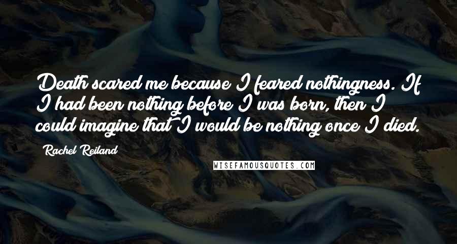 Rachel Reiland Quotes: Death scared me because I feared nothingness. If I had been nothing before I was born, then I could imagine that I would be nothing once I died.