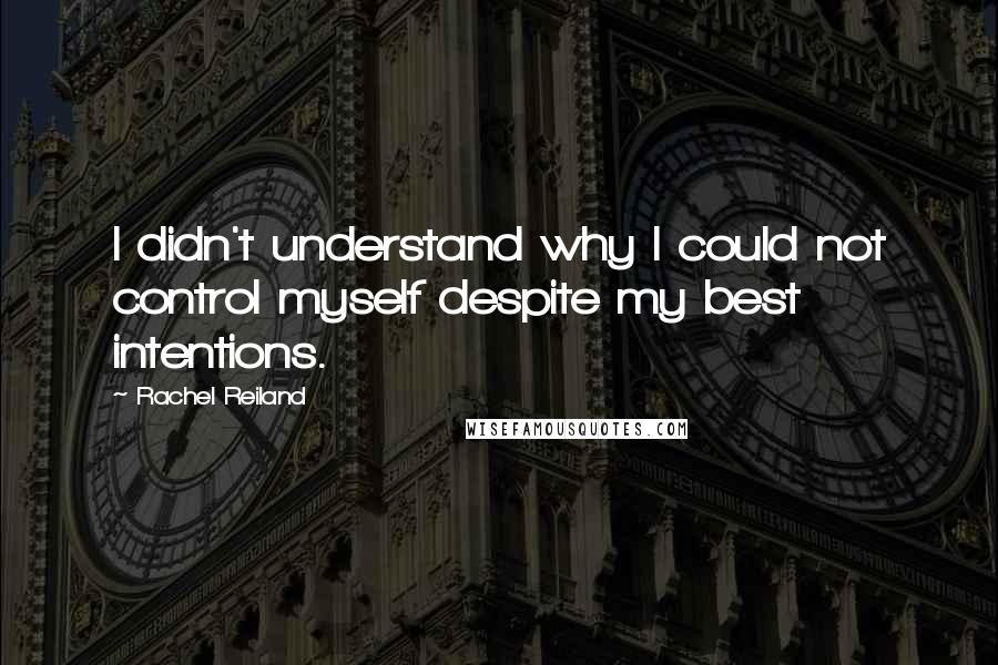 Rachel Reiland Quotes: I didn't understand why I could not control myself despite my best intentions.