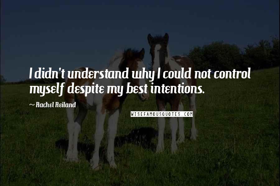 Rachel Reiland Quotes: I didn't understand why I could not control myself despite my best intentions.