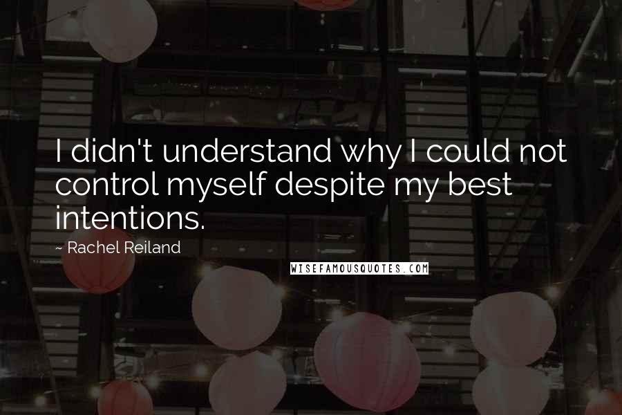 Rachel Reiland Quotes: I didn't understand why I could not control myself despite my best intentions.