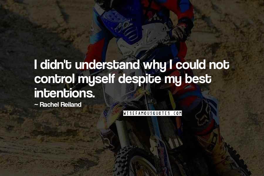 Rachel Reiland Quotes: I didn't understand why I could not control myself despite my best intentions.