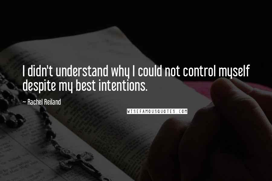 Rachel Reiland Quotes: I didn't understand why I could not control myself despite my best intentions.