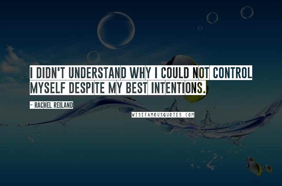 Rachel Reiland Quotes: I didn't understand why I could not control myself despite my best intentions.