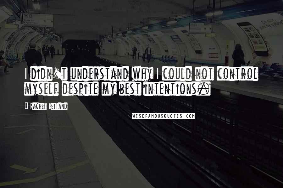 Rachel Reiland Quotes: I didn't understand why I could not control myself despite my best intentions.