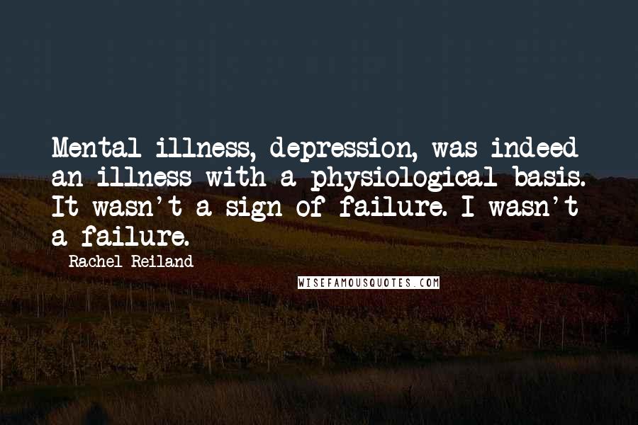 Rachel Reiland Quotes: Mental illness, depression, was indeed an illness with a physiological basis. It wasn't a sign of failure. I wasn't a failure.
