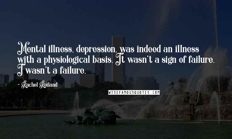 Rachel Reiland Quotes: Mental illness, depression, was indeed an illness with a physiological basis. It wasn't a sign of failure. I wasn't a failure.