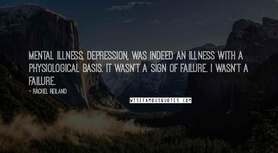 Rachel Reiland Quotes: Mental illness, depression, was indeed an illness with a physiological basis. It wasn't a sign of failure. I wasn't a failure.