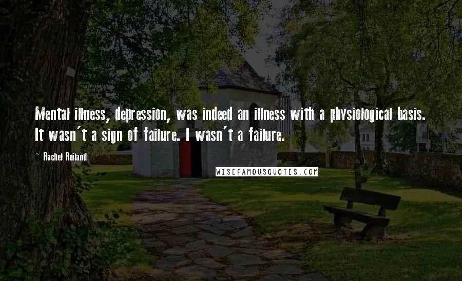 Rachel Reiland Quotes: Mental illness, depression, was indeed an illness with a physiological basis. It wasn't a sign of failure. I wasn't a failure.