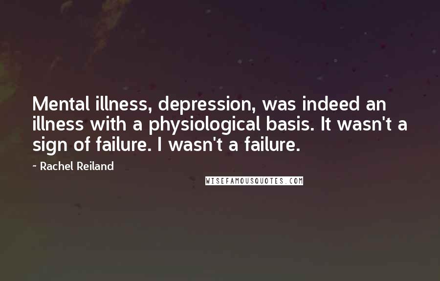 Rachel Reiland Quotes: Mental illness, depression, was indeed an illness with a physiological basis. It wasn't a sign of failure. I wasn't a failure.