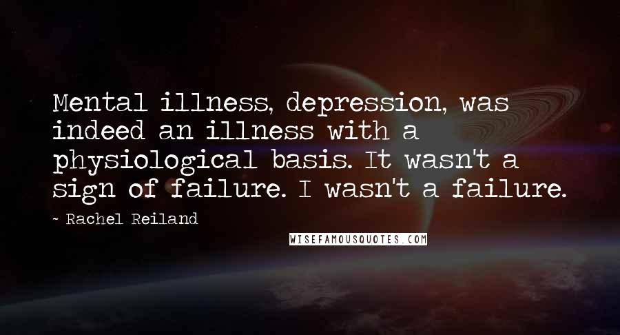 Rachel Reiland Quotes: Mental illness, depression, was indeed an illness with a physiological basis. It wasn't a sign of failure. I wasn't a failure.
