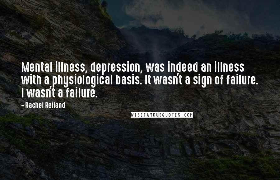 Rachel Reiland Quotes: Mental illness, depression, was indeed an illness with a physiological basis. It wasn't a sign of failure. I wasn't a failure.