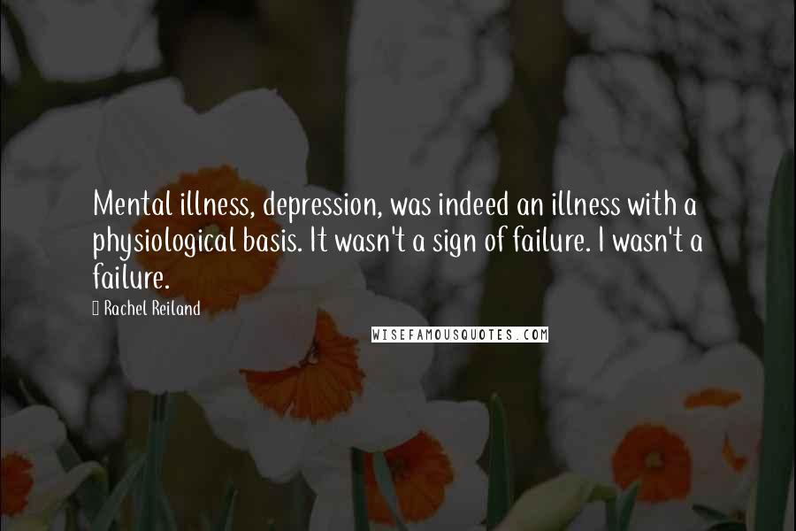 Rachel Reiland Quotes: Mental illness, depression, was indeed an illness with a physiological basis. It wasn't a sign of failure. I wasn't a failure.