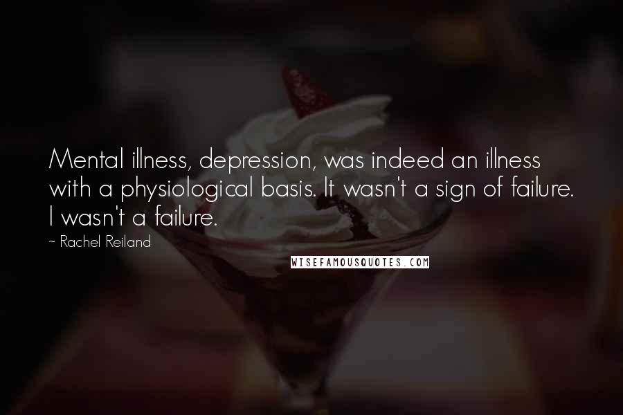 Rachel Reiland Quotes: Mental illness, depression, was indeed an illness with a physiological basis. It wasn't a sign of failure. I wasn't a failure.