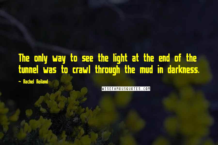 Rachel Reiland Quotes: The only way to see the light at the end of the tunnel was to crawl through the mud in darkness.