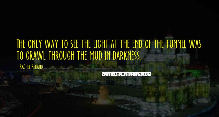 Rachel Reiland Quotes: The only way to see the light at the end of the tunnel was to crawl through the mud in darkness.