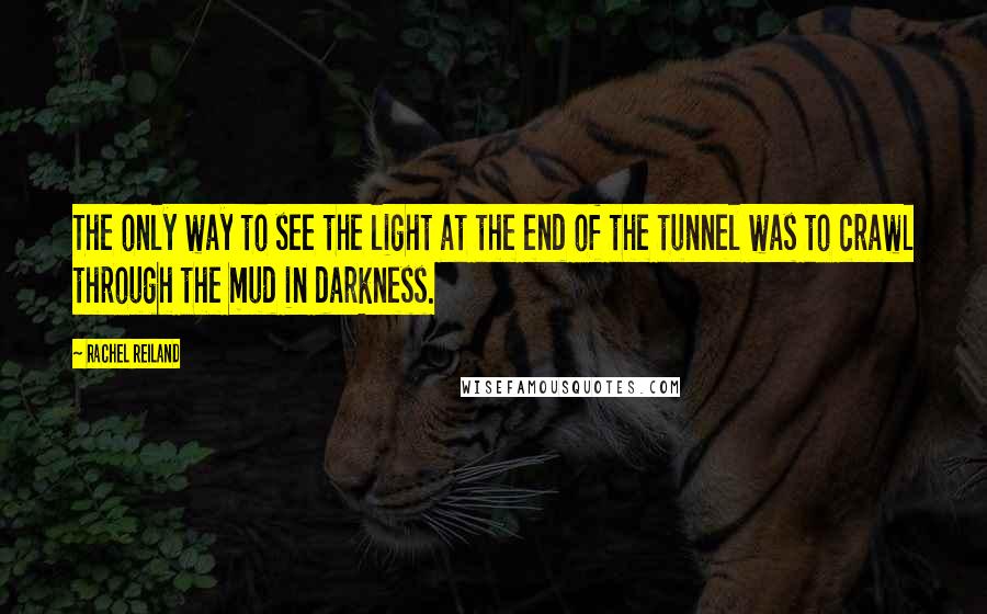 Rachel Reiland Quotes: The only way to see the light at the end of the tunnel was to crawl through the mud in darkness.