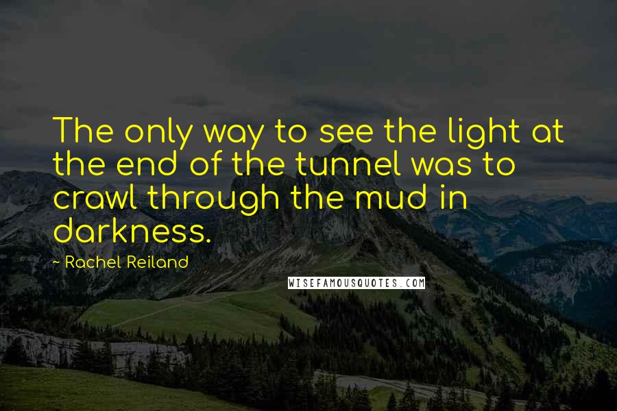 Rachel Reiland Quotes: The only way to see the light at the end of the tunnel was to crawl through the mud in darkness.