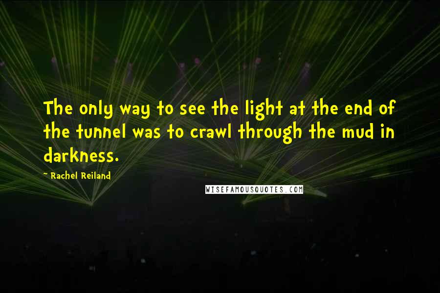 Rachel Reiland Quotes: The only way to see the light at the end of the tunnel was to crawl through the mud in darkness.