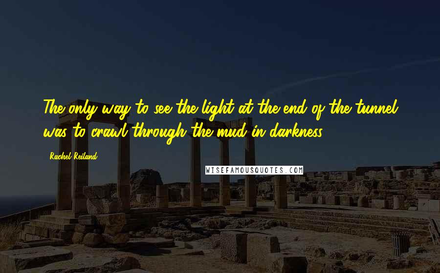 Rachel Reiland Quotes: The only way to see the light at the end of the tunnel was to crawl through the mud in darkness.