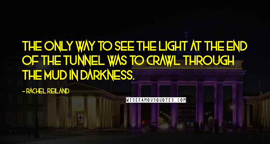 Rachel Reiland Quotes: The only way to see the light at the end of the tunnel was to crawl through the mud in darkness.