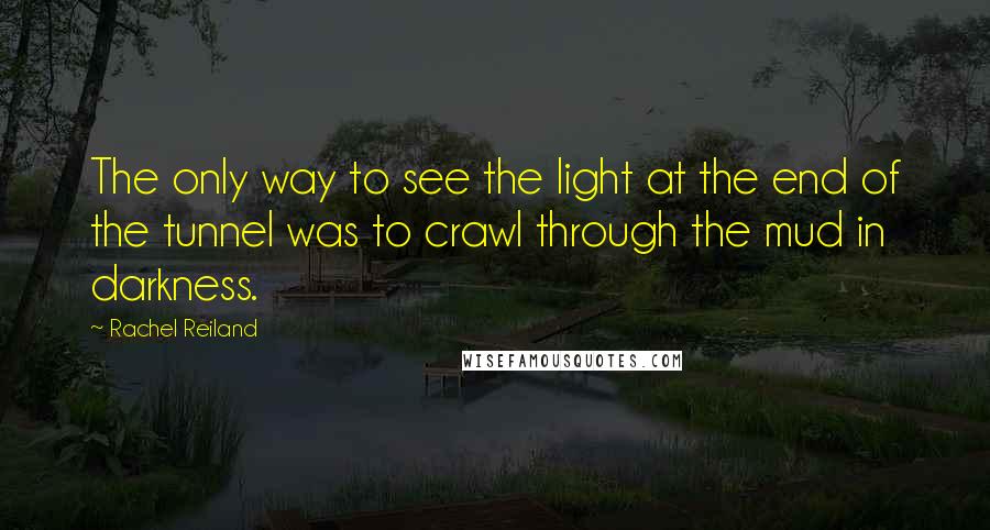 Rachel Reiland Quotes: The only way to see the light at the end of the tunnel was to crawl through the mud in darkness.