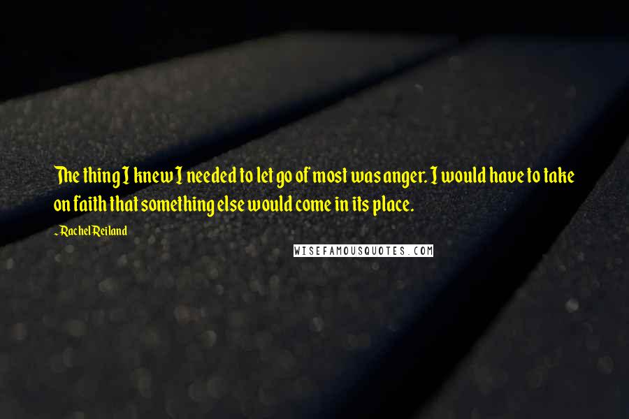 Rachel Reiland Quotes: The thing I knew I needed to let go of most was anger. I would have to take on faith that something else would come in its place.