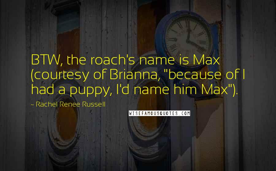 Rachel Renee Russell Quotes: BTW, the roach's name is Max (courtesy of Brianna, "because of I had a puppy, I'd name him Max").