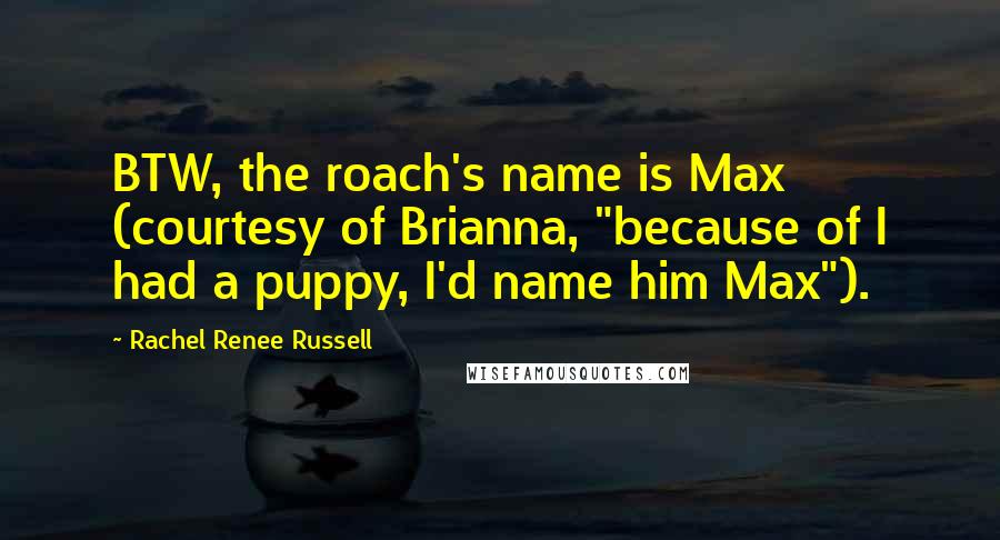 Rachel Renee Russell Quotes: BTW, the roach's name is Max (courtesy of Brianna, "because of I had a puppy, I'd name him Max").