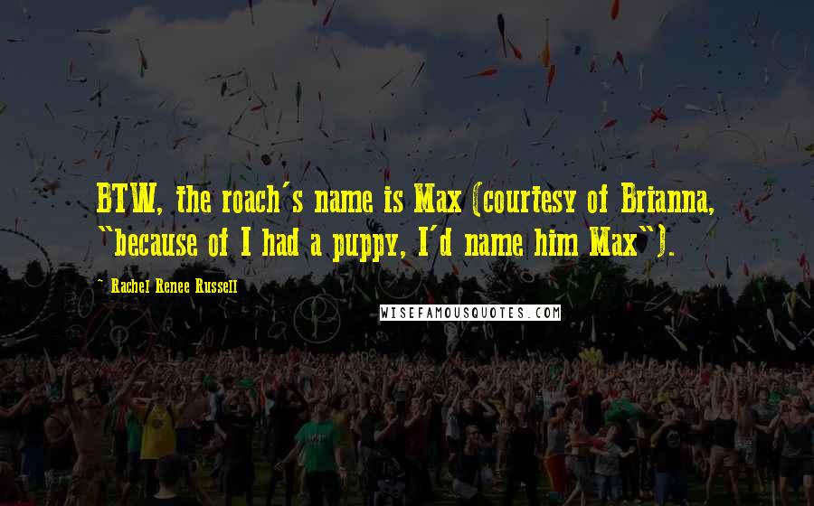 Rachel Renee Russell Quotes: BTW, the roach's name is Max (courtesy of Brianna, "because of I had a puppy, I'd name him Max").